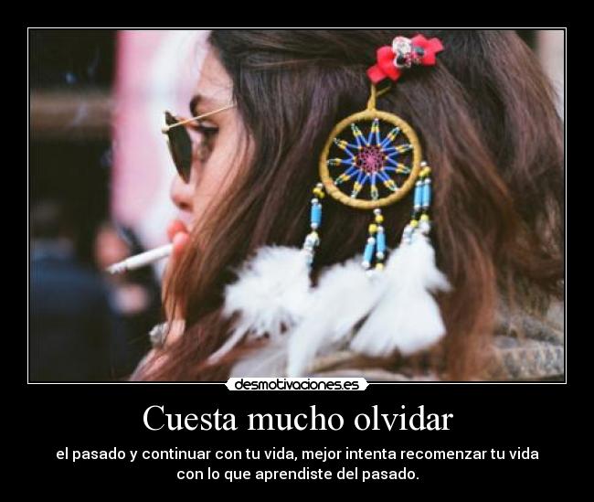 Cuesta mucho olvidar - el pasado y continuar con tu vida, mejor intenta recomenzar tu vida
con lo que aprendiste del pasado.