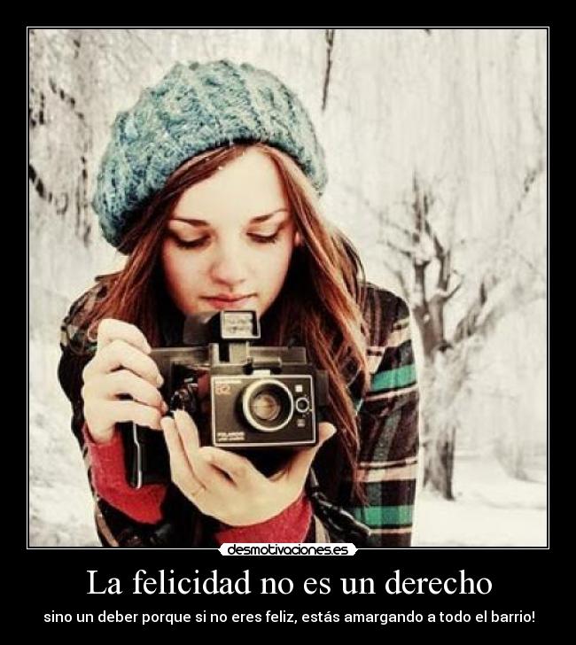 La felicidad no es un derecho - sino un deber porque si no eres feliz, estás amargando a todo el barrio!