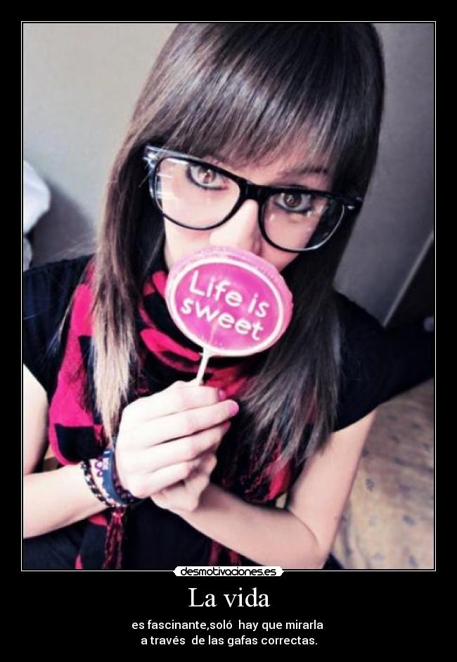 La vida - es fascinante,soló hay que mirarla
a través de las gafas correctas.