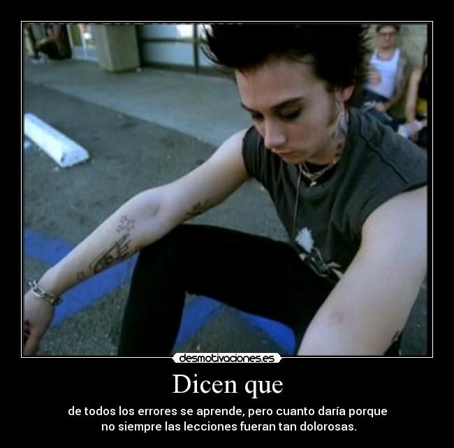 Dicen que - de todos los errores se aprende, pero cuanto daría porque
no siempre las lecciones fueran tan dolorosas.
