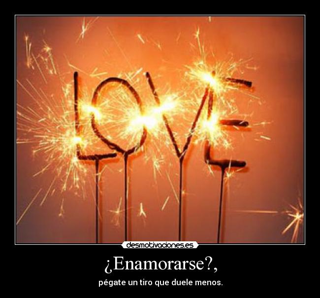 ¿Enamorarse?, - pégate un tiro que duele menos.