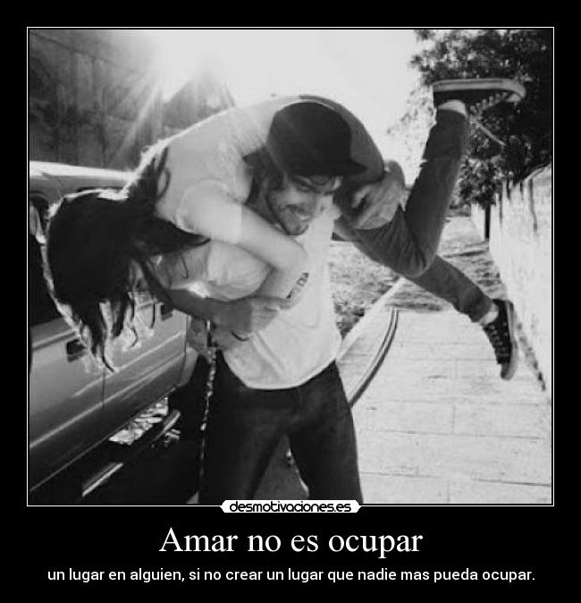 Amar no es ocupar - un lugar en alguien, si no crear un lugar que nadie mas pueda ocupar.