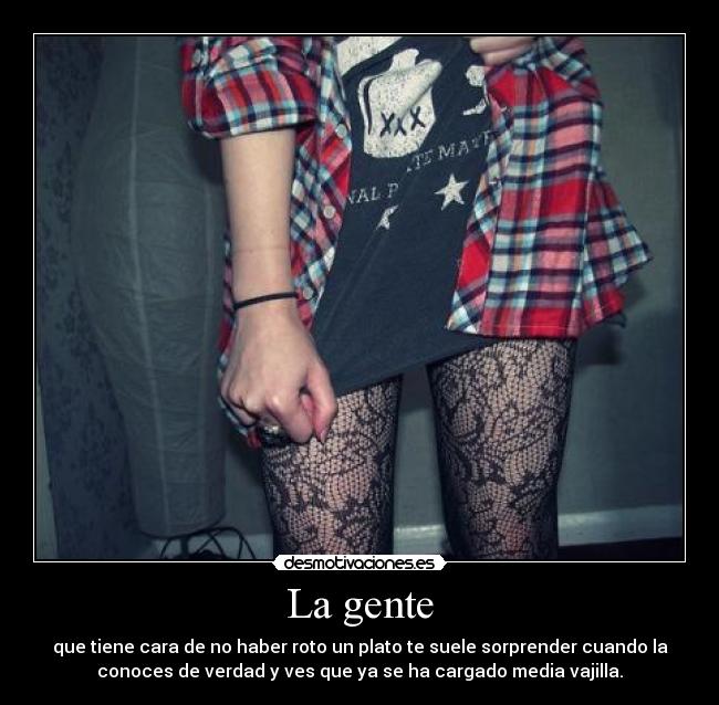 La gente - que tiene cara de no haber roto un plato te suele sorprender cuando la
conoces de verdad y ves que ya se ha cargado media vajilla.