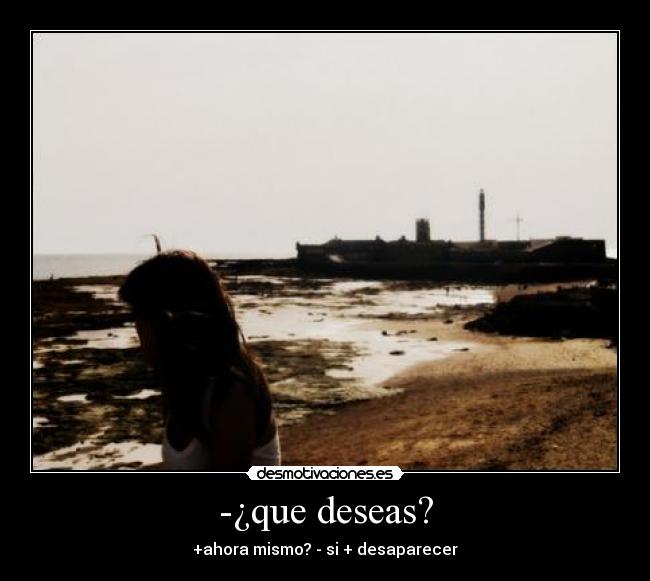 -¿que deseas? - +ahora mismo? - si + desaparecer