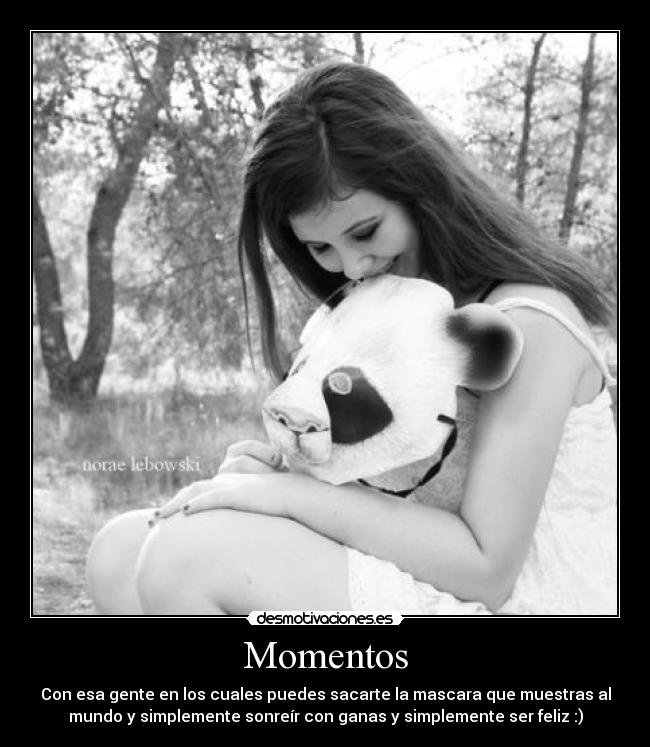 Momentos - Con esa gente en los cuales puedes sacarte la mascara que muestras al
mundo y simplemente sonreír con ganas y simplemente ser feliz :)