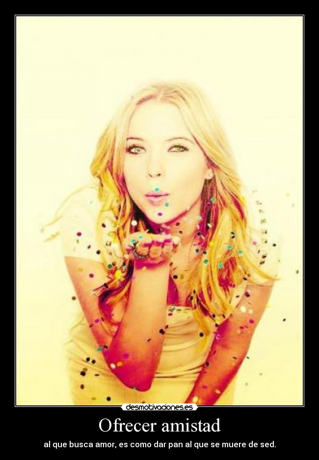 Ofrecer amistad - al que busca amor, es como dar pan al que se muere de sed.