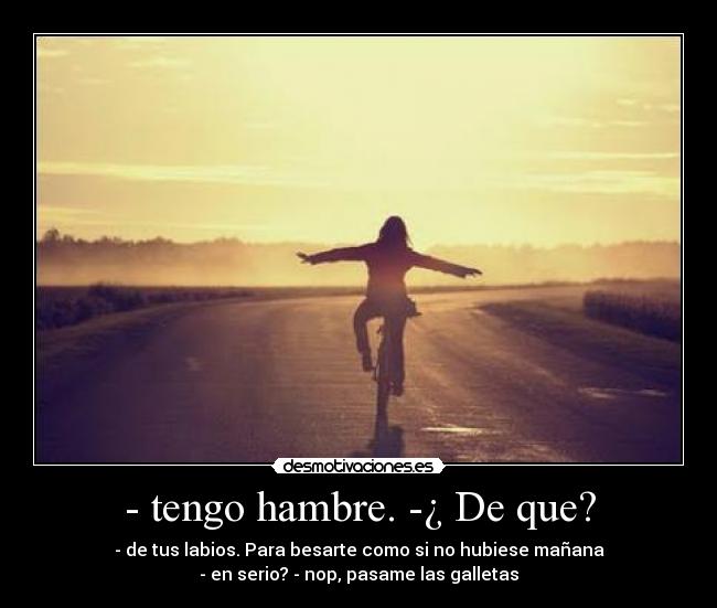 - tengo hambre. -¿ De que? - 