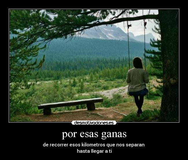 por esas ganas - de recorrer esos kilometros que nos separan
hasta llegar a ti