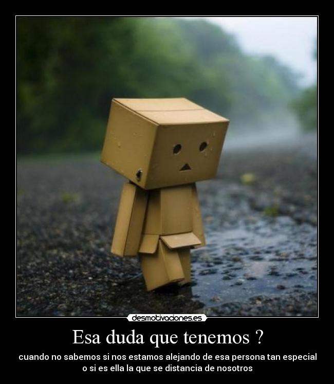 Esa duda que tenemos ? - cuando no sabemos si nos estamos alejando de esa persona tan especial
o si es ella la que se distancia de nosotros