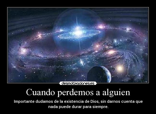 Cuando perdemos a alguien - Importante dudamos de la existencia de Dios, sin darnos cuenta que
nada puede durar para siempre.