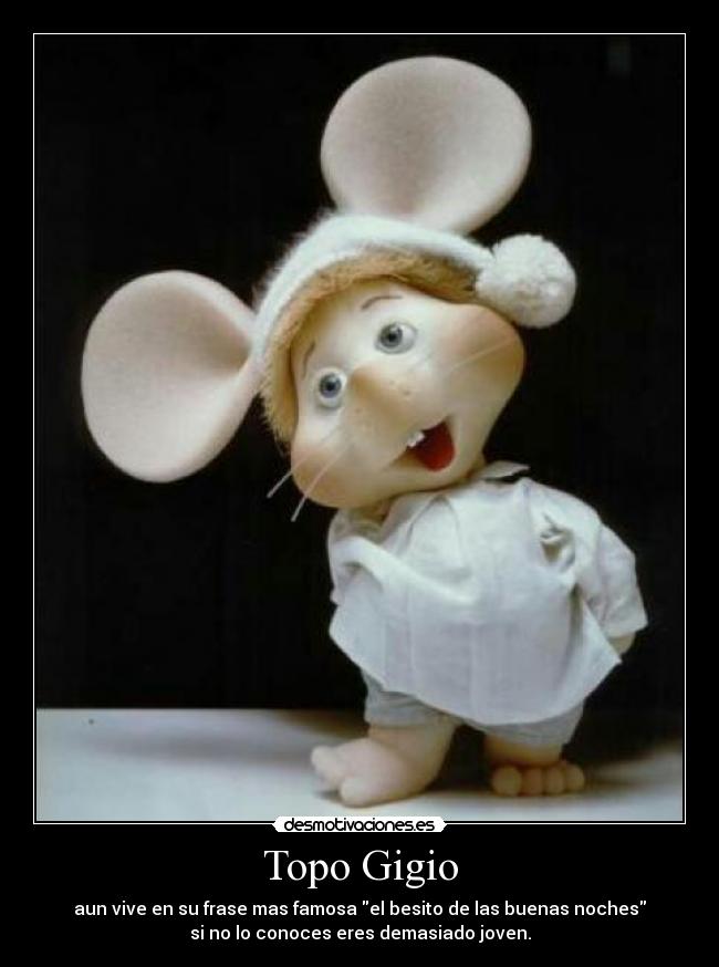 Topo Gigio - aun vive en su frase mas famosa el besito de las buenas noches
si no lo conoces eres demasiado joven.