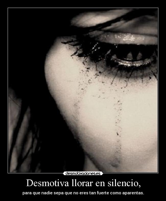 Desmotiva llorar en silencio, - para que nadie sepa que no eres tan fuerte como aparentas.