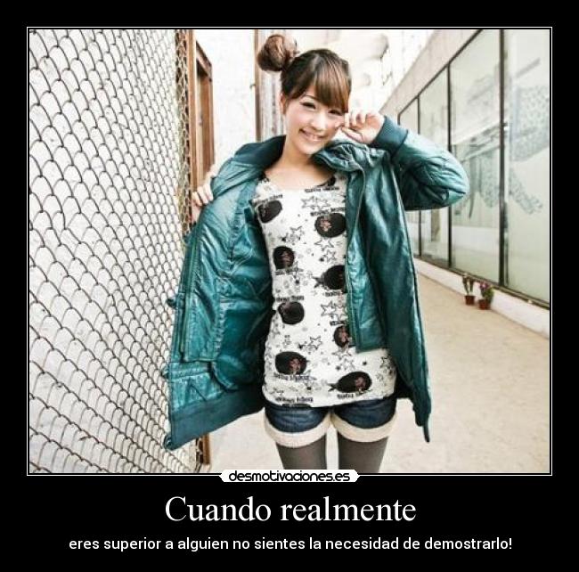 Cuando realmente - eres superior a alguien no sientes la necesidad de demostrarlo!