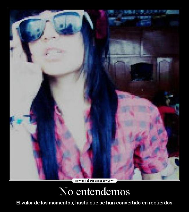 No entendemos - El valor de los momentos, hasta que se han convertido en recuerdos.
