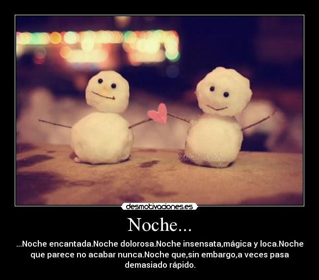 Noche... - ...Noche encantada.Noche dolorosa.Noche insensata,mágica y loca.Noche
que parece no acabar nunca.Noche que,sin embargo,a veces pasa
demasiado rápido.