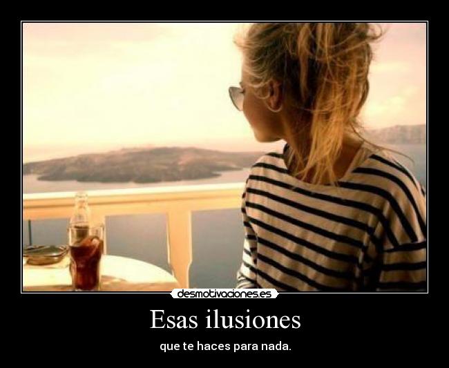 Esas ilusiones - que te haces para nada.