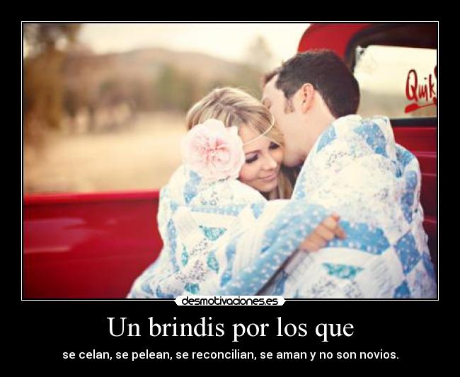 Un brindis por los que - se celan, se pelean, se reconcilian, se aman y no son novios.