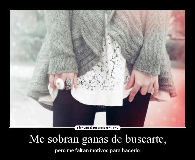 Me sobran ganas de buscarte, -