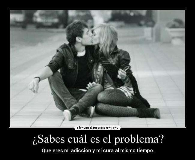 ¿Sabes cuál es el problema? - Que eres mi adicción y mi cura al mismo tiempo.