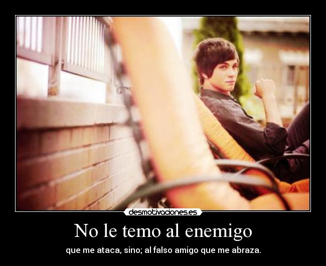 No le temo al enemigo - que me ataca, sino; al falso amigo que me abraza.