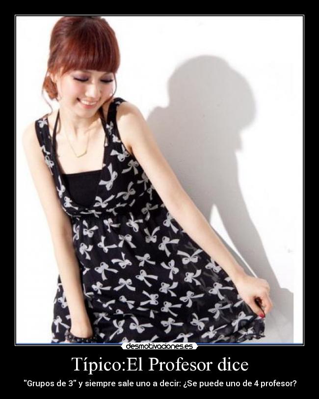 Típico:El Profesor dice - Grupos de 3 y siempre sale uno a decir: ¿Se puede uno de 4 profesor?