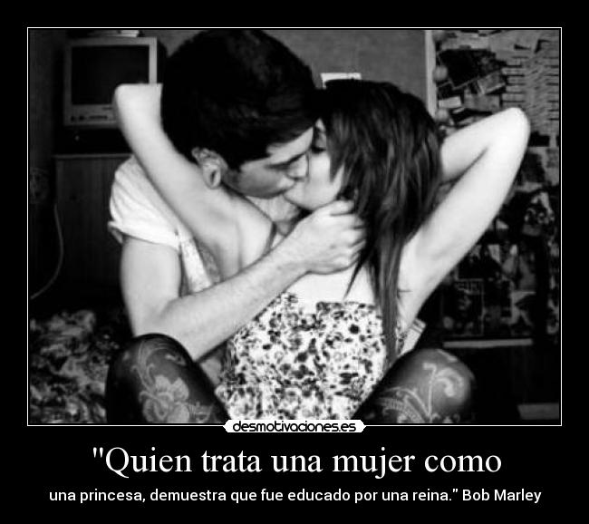Quien trata una mujer como - una princesa, demuestra que fue educado por una reina. Bob Marley