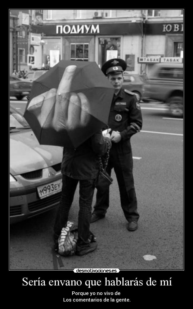 Sería envano que hablarás de mí - Porque yo no vivo de
Los comentarios de la gente.