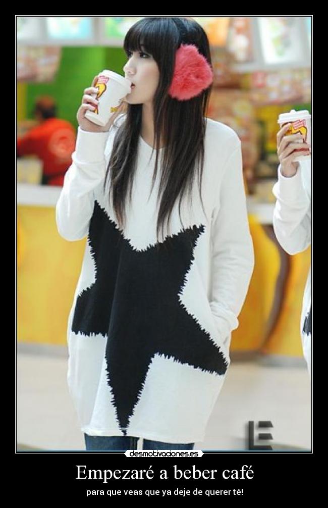 Empezaré a beber café - para que veas que ya deje de querer té!