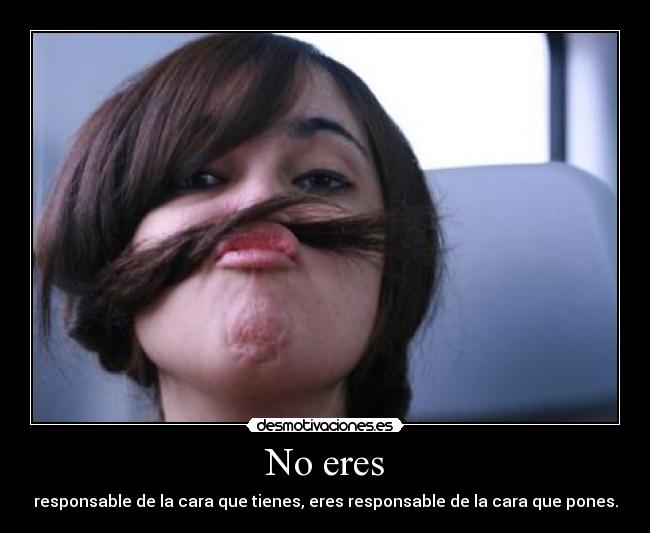 No eres - responsable de la cara que tienes, eres responsable de la cara que pones.