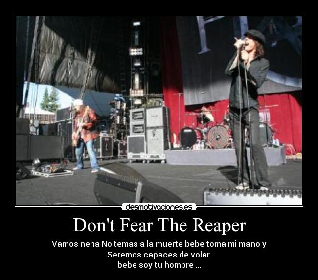 Dont Fear The Reaper - Vamos nena No temas a la muerte bebe toma mi mano y
Seremos capaces de volar
bebe soy tu hombre ...