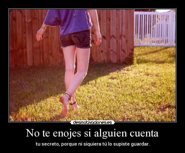 No te enojes si alguien cuenta - tu secreto, porque ni siquiera tú lo supiste guardar.