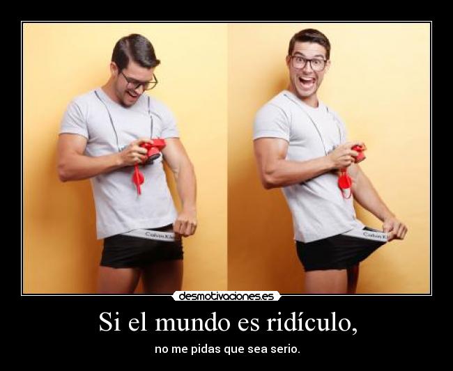 Si el mundo es ridículo, - no me pidas que sea serio.