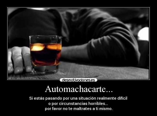 Automachacarte... - Si estás pasando por una situación realmente difícil 
o por circunstancias horribles... 
por favor no te maltrates a ti mismo.