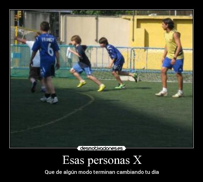 Esas personas X - Que de algún modo terminan cambiando tu día