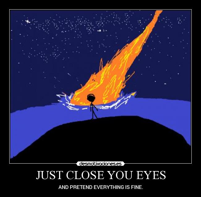 JUST CLOSE YOU EYES - AND PRETEND EVERYTHING IS FINE.