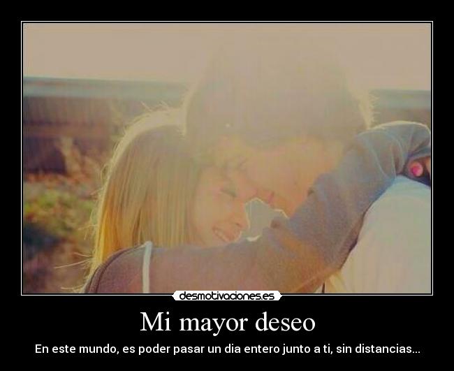 Mi mayor deseo - En este mundo, es poder pasar un dia entero junto a ti, sin distancias...