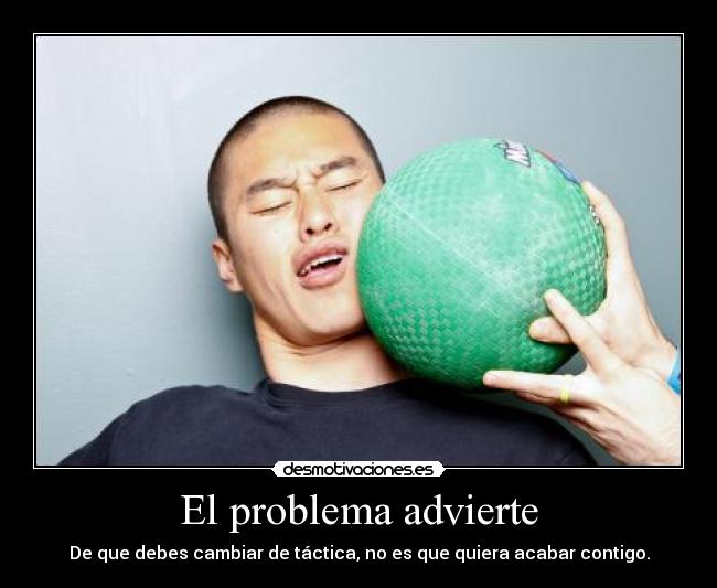 El problema advierte - De que debes cambiar de táctica, no es que quiera acabar contigo.