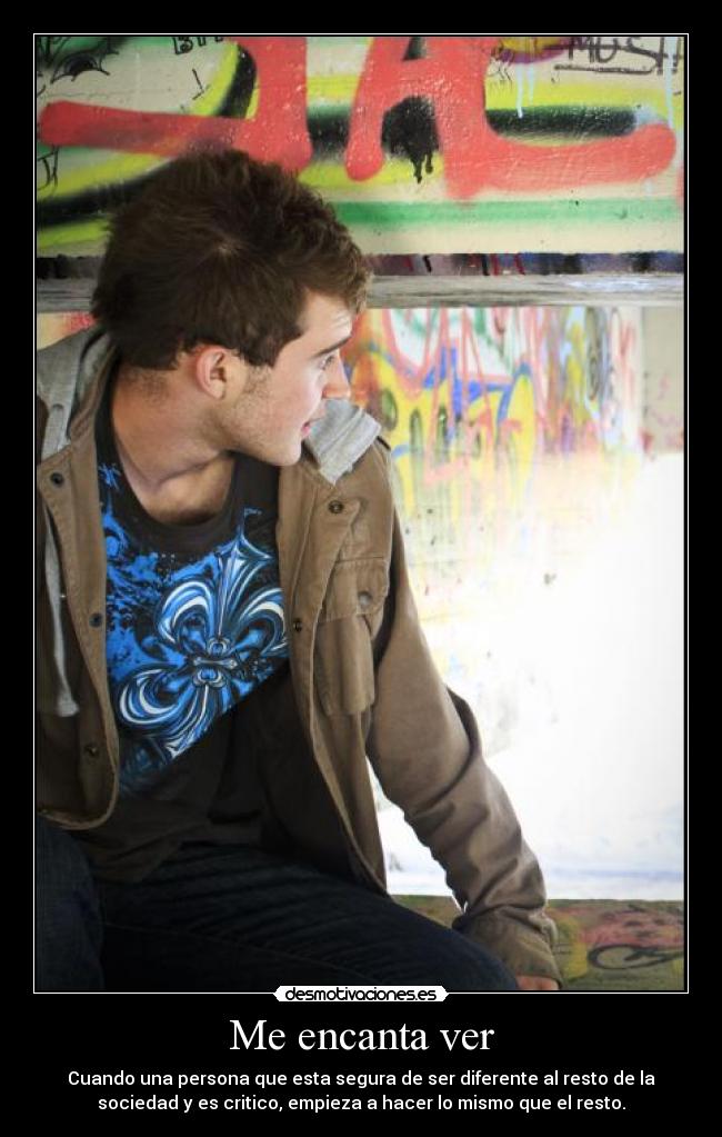 Me encanta ver - Cuando una persona que esta segura de ser diferente al resto de la
sociedad y es critico, empieza a hacer lo mismo que el resto.