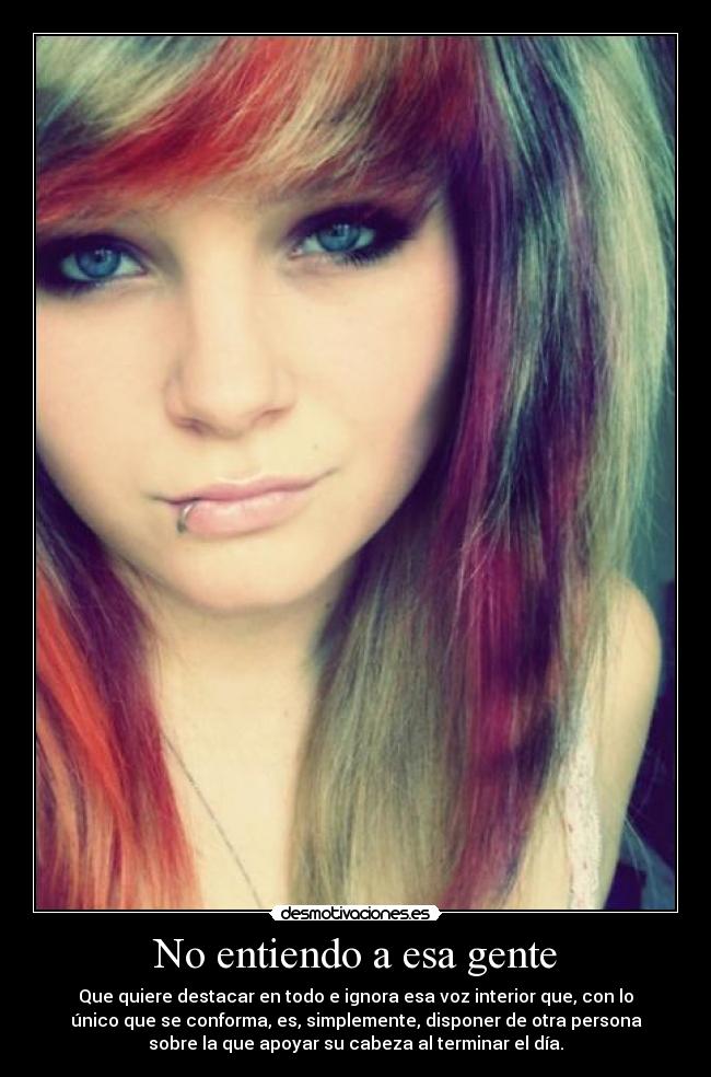 No entiendo a esa gente - Que quiere destacar en todo e ignora esa voz interior que, con lo
único que se conforma, es, simplemente, disponer de otra persona
sobre la que apoyar su cabeza al terminar el día.