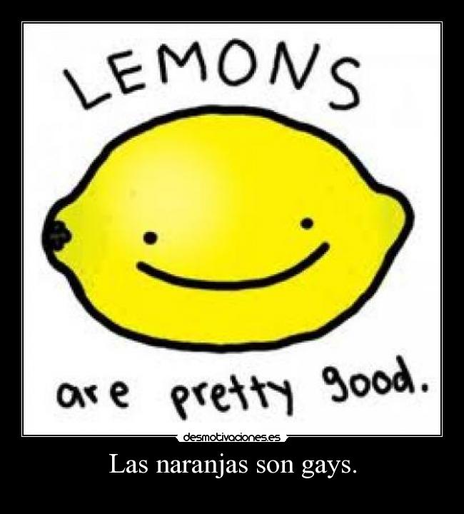 Las naranjas son gays. -
