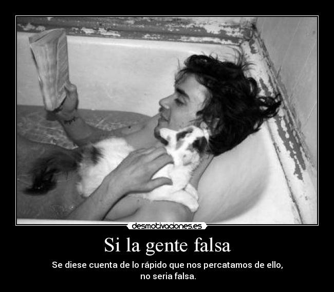 Si la gente falsa - Se diese cuenta de lo rápido que nos percatamos de ello,
no seria falsa.