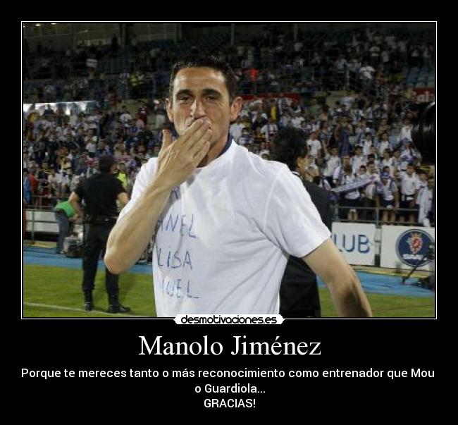 Manolo Jiménez - Porque te mereces tanto o más reconocimiento como entrenador que Mou 
o Guardiola...
GRACIAS!