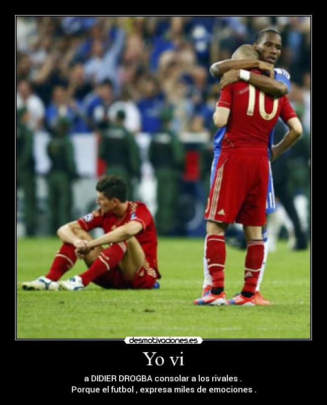 Yo vi - a DIDIER DROGBA consolar a los rivales .
Porque el futbol , expresa miles de emociones .