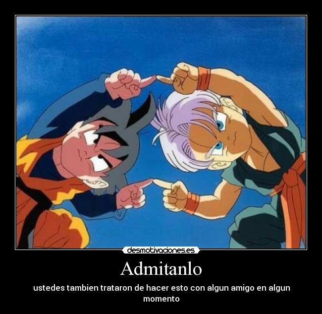 Admitanlo - ustedes tambien trataron de hacer esto con algun amigo en algun momento