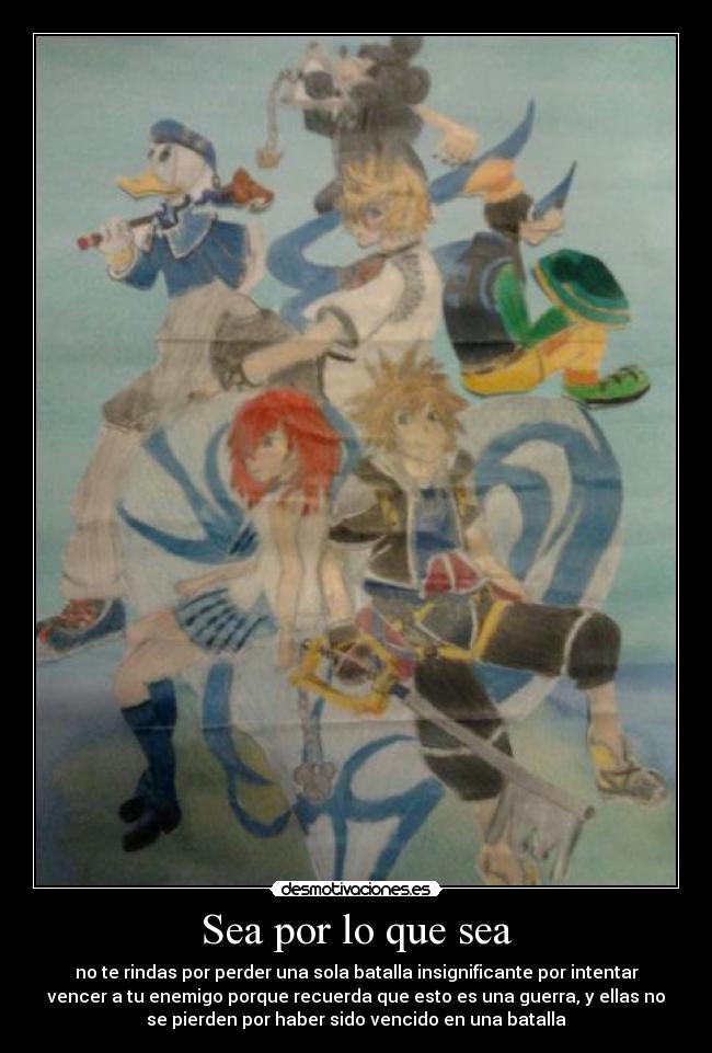 Sea por lo que sea - no te rindas por perder una sola batalla insignificante por intentar
vencer a tu enemigo porque recuerda que esto es una guerra, y ellas no
se pierden por haber sido vencido en una batalla