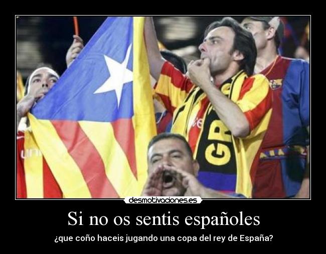 Si no os sentis españoles - ¿que coño haceis jugando una copa del rey de España?