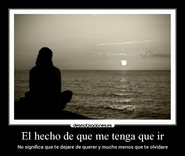 El hecho de que me tenga que ir - No significa que te dejare de querer y mucho menos que te olvidare