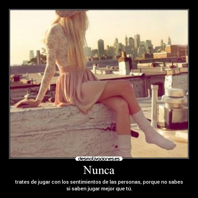 Nunca - trates de jugar con los sentimientos de las personas, porque no sabes
si saben jugar mejor que tú.