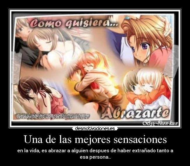 Una de las mejores sensaciones - en la vida, es abrazar a alguien despues de haber extrañado tanto a esa persona..