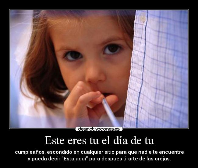Este eres tu el día de tu - cumpleaños, escondido en cualquier sitio para que nadie te encuentre
y pueda decir Esta aquí para después tirarte de las orejas.